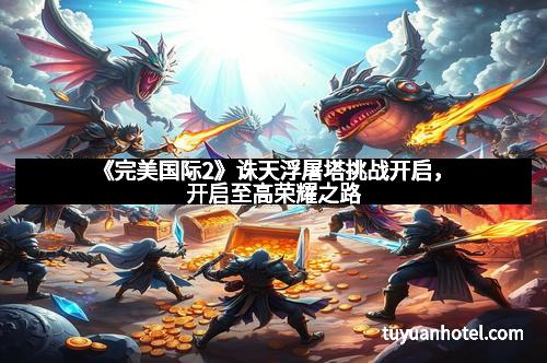 《完美国际2》诛天浮屠塔挑战开启，开启至高荣耀之路