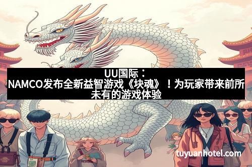 UU国际：NAMCO发布全新益智游戏《块魂》！为玩家带来前所未有的游戏体验