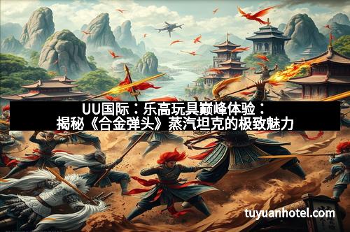 UU国际：乐高玩具巅峰体验：揭秘《合金弹头》蒸汽坦克的极致魅力