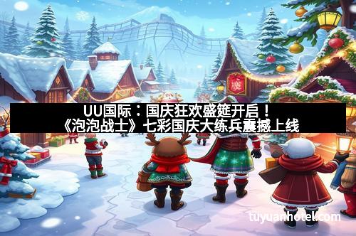 UU国际：国庆狂欢盛筵开启！《泡泡战士》七彩国庆大练兵震撼上线